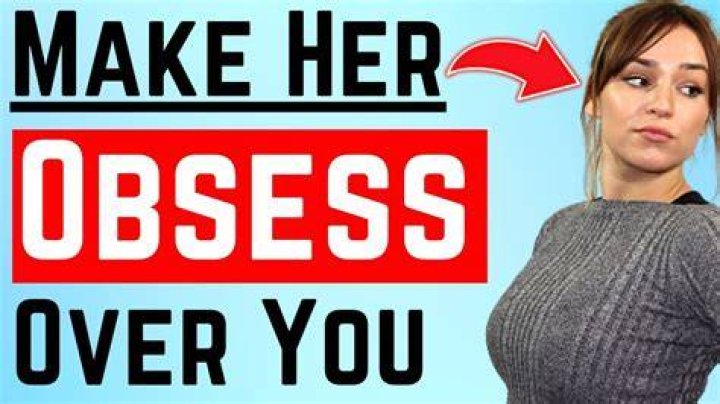 How do you make a girl obsess over you?